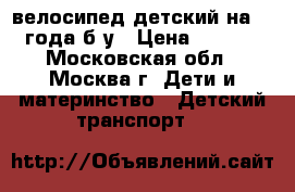 велосипед детский на 2-4 года б/у › Цена ­ 2 700 - Московская обл., Москва г. Дети и материнство » Детский транспорт   